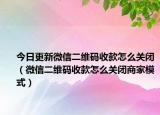今日更新微信二维码收款怎么关闭（微信二维码收款怎么关闭商家模式）