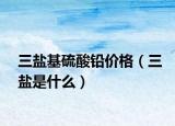 三盐基硫酸铅价格（三盐是什么）