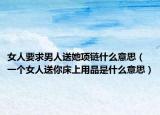 女人要求男人送她项链什么意思（一个女人送你床上用品是什么意思）