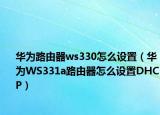 华为路由器ws330怎么设置（华为WS331a路由器怎么设置DHCP）