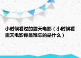 小时候看过的露天电影（小时候看露天电影你最难忘的是什么）