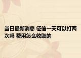当日最新消息 征信一天可以打两次吗 费用怎么收取的