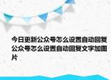 今日更新公众号怎么设置自动回复公众号怎么设置自动回复文字加图片