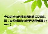 今日更新如何截图微信聊天记录长图（如何截图微信聊天记录长图iphone）