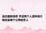 当日最新消息 李溪芮个人资料简介 现在是哪个公司的艺人