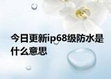 今日更新ip68级防水是什么意思