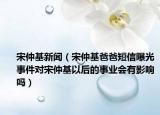 宋仲基新闻（宋仲基爸爸短信曝光事件对宋仲基以后的事业会有影响吗）