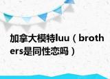 加拿大模特luu（brothers是同性恋吗）