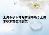 上海不孕不育专家徐海燕（上海不孕不育专科医院）