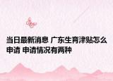 当日最新消息 广东生育津贴怎么申请 申请情况有两种