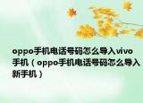 oppo手机电话号码怎么导入vivo手机（oppo手机电话号码怎么导入新手机）