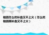 桂圆怎么吃补血又不上火（怎么吃桂圆既补血又不上火）