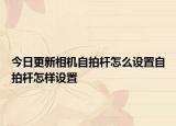 今日更新相机自拍杆怎么设置自拍杆怎样设置