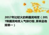 2017年比较火的韩国男明星（2017韩国男明星人气排行榜_原来是他排第一）