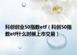 科创创业50指数etf（科创50指数etf什么时候上市交易）