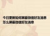 今日更新如何屏蔽微信好友消息 怎么屏蔽微信好友消息