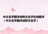 中文名字翻译成韩文名字在线翻译（中文名字翻译成韩文名字）