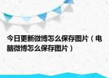 今日更新微博怎么保存图片（电脑微博怎么保存图片）