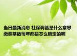 当日最新消息 社保调基是什么意思 缴费基数每年都是怎么确定的呢