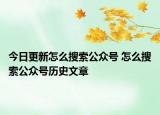 今日更新怎么搜索公众号 怎么搜索公众号历史文章