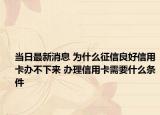 当日最新消息 为什么征信良好信用卡办不下来 办理信用卡需要什么条件