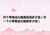 开个早餐店大概要投资多少钱（开一个小早餐店大概要多少钱）