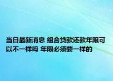 当日最新消息 组合贷款还款年限可以不一样吗 年限必须要一样的