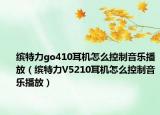 缤特力go410耳机怎么控制音乐播放（缤特力V5210耳机怎么控制音乐播放）