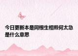 今日更新本是同根生相煎何太急是什么意思