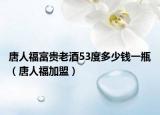 唐人福富贵老酒53度多少钱一瓶（唐人福加盟）