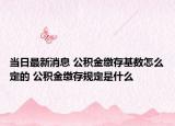 当日最新消息 公积金缴存基数怎么定的 公积金缴存规定是什么