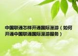 中国联通怎样开通国际漫游（如何开通中国联通国际漫游服务）