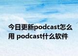 今日更新podcast怎么用 podcast什么软件