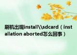 刷机出现install\sdcard（installation aborted怎么回事）