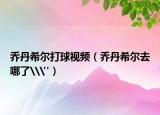 乔丹希尔打球视频（乔丹希尔去哪了\