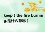 keep（the fire burning.是什么意思）