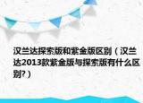 汉兰达探索版和紫金版区别（汉兰达2013款紫金版与探索版有什么区别?）