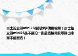 富士拍立得mini25相机教学使用视频（富士拍立得mini25是不是拍一张后直接用胶卷洗出来而不能删选）