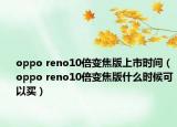 oppo reno10倍变焦版上市时间（oppo reno10倍变焦版什么时候可以买）