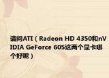 请问ATI（Radeon HD 4350和nVIDIA GeForce 605这两个显卡哪个好呢）