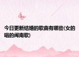 今日更新结婚的歌曲有哪些(女的唱的闽南歌)