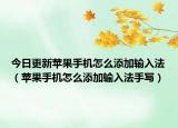 今日更新苹果手机怎么添加输入法（苹果手机怎么添加输入法手写）
