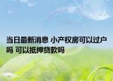 当日最新消息 小产权房可以过户吗 可以抵押贷款吗