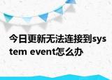 今日更新无法连接到system event怎么办