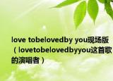love tobelovedby you现场版（lovetobelovedbyyou这首歌的演唱者）