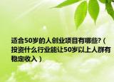 适合50岁的人创业项目有哪些?（投资什么行业能让50岁以上人群有稳定收入）