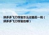 拼多多飞刀夺宝怎么过最后一局（拼多多飞刀夺宝在哪）