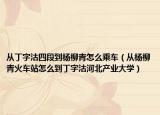 从丁字沽四段到杨柳青怎么乘车（从杨柳青火车站怎么到丁字沽河北产业大学）