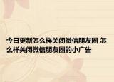 今日更新怎么样关闭微信朋友圈 怎么样关闭微信朋友圈的小广告