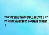 2021年银行存款利率上调了吗（2021年银行存款利息下调是什么时候）